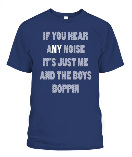 IF YOU HEAR ANY NOISE - IT'S JUST ME AND THE BOYS BOPPIN SHIRT
