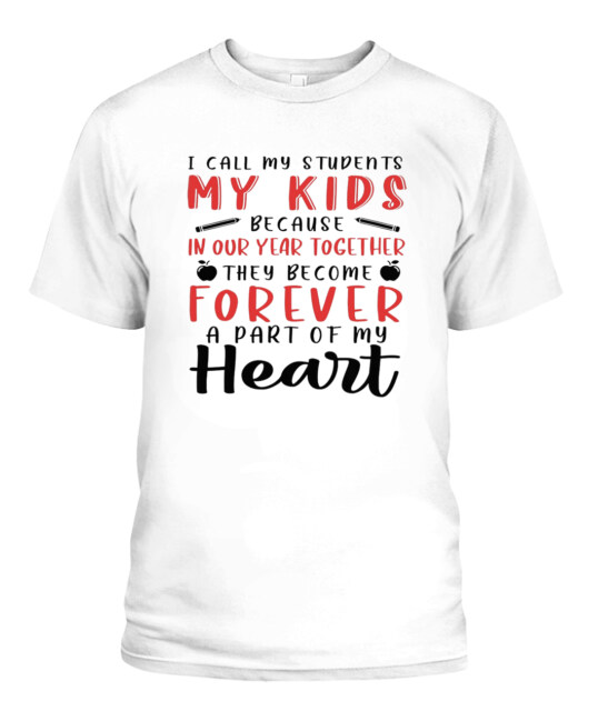 I Call My Students My Kids Because In Our Year Together They Become Forever A Part Of My Heart Shirt