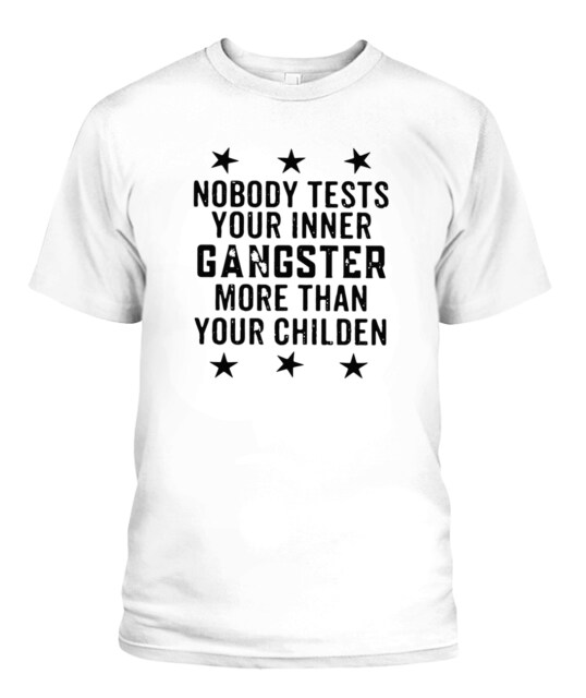 Nobody test your inner gangster more than your children shirt