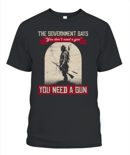 If The Government Says You Don't Need A Gun Native America T-shirt
