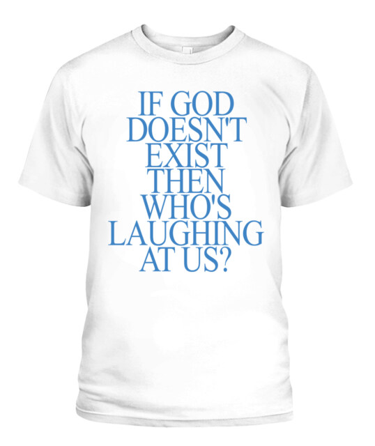 If God Doesn’t Exist Then Who’s Laughing At Us Shirt