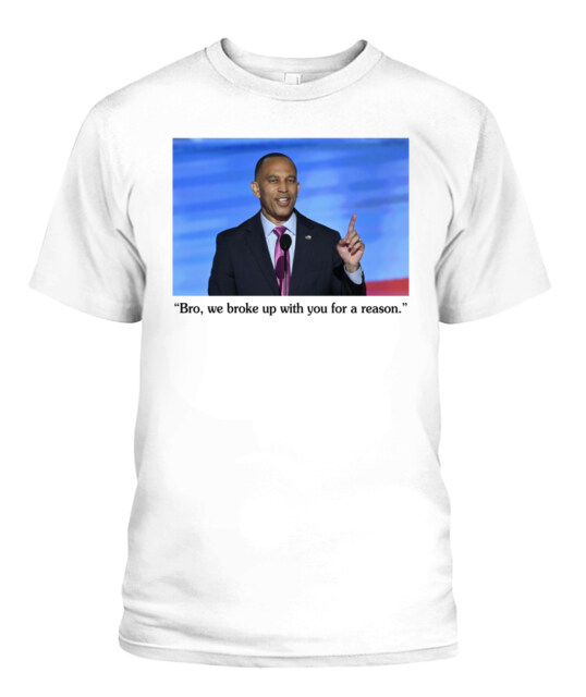 Hakeem Jeffries Bro We Broke Up With You For A Reason Shirt