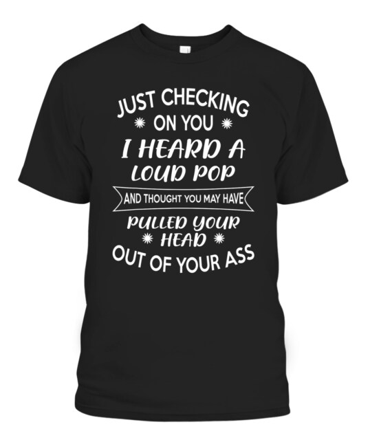 Just Checking On You I Heard A Loud Pop And Thought You May Have  T-Shirt