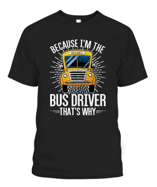 BECAUSE I’M THE BUS DRIVER THAT’S WHY T-SHIRT