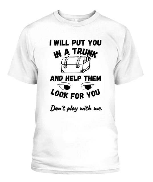 I Will Put You In A Trunk, And Help Them Look For You, Don’t Play With Me T-Shirt