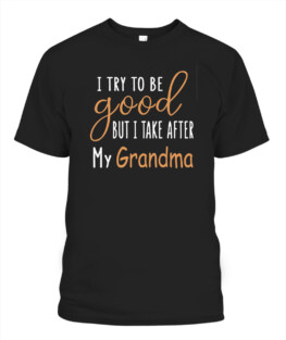 I try to be good but it take after my Grandma Adult TShirt Hoodie Sweatshirt Full Size