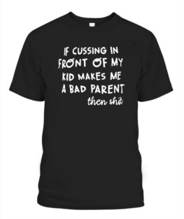If cussing in front of my kid makes me a bad parent Adult TShirt Hoodie Sweatshirt Full Size