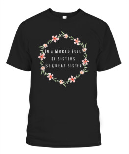 In A World Full Of Sisters Be Great Sister Flowers Quote T-Shirt