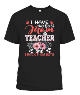 I Have Two Titles Mom and Teacher Floral Mothers Day TShirt Gifts for Mom Full Size S-5XL
