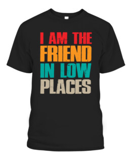 I Am The Friend In Low Places Funny Sarcastic