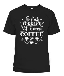 Too Much Toddler Not Enough Coffee Caffeine Addict, Adult Size S-5XL