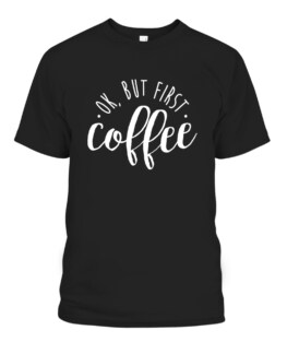 Ok But First Coffee Caffeine Drinker Addict Gift, Adult Size S-5XL