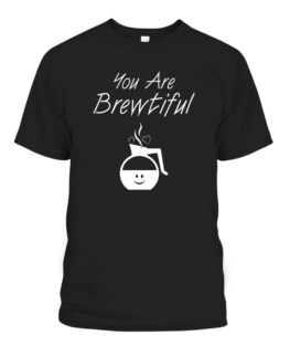You are Brewtiful Coffee Lover Addict, Adult Size S-5XL